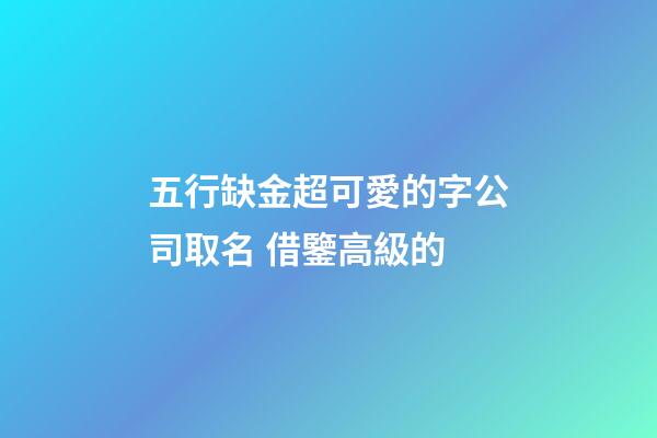 五行缺金超可愛的字公司取名 借鑒高級的-第1張-公司起名-玄機派